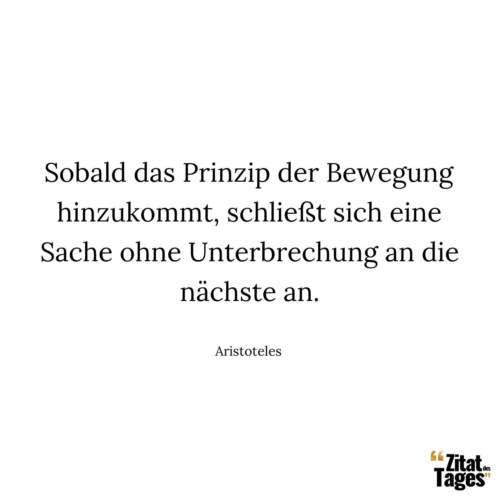 Sobald das Prinzip der Bewegung hinzukommt, schließt sich eine Sache ohne Unterbrechung an die nächste an. - Aristoteles