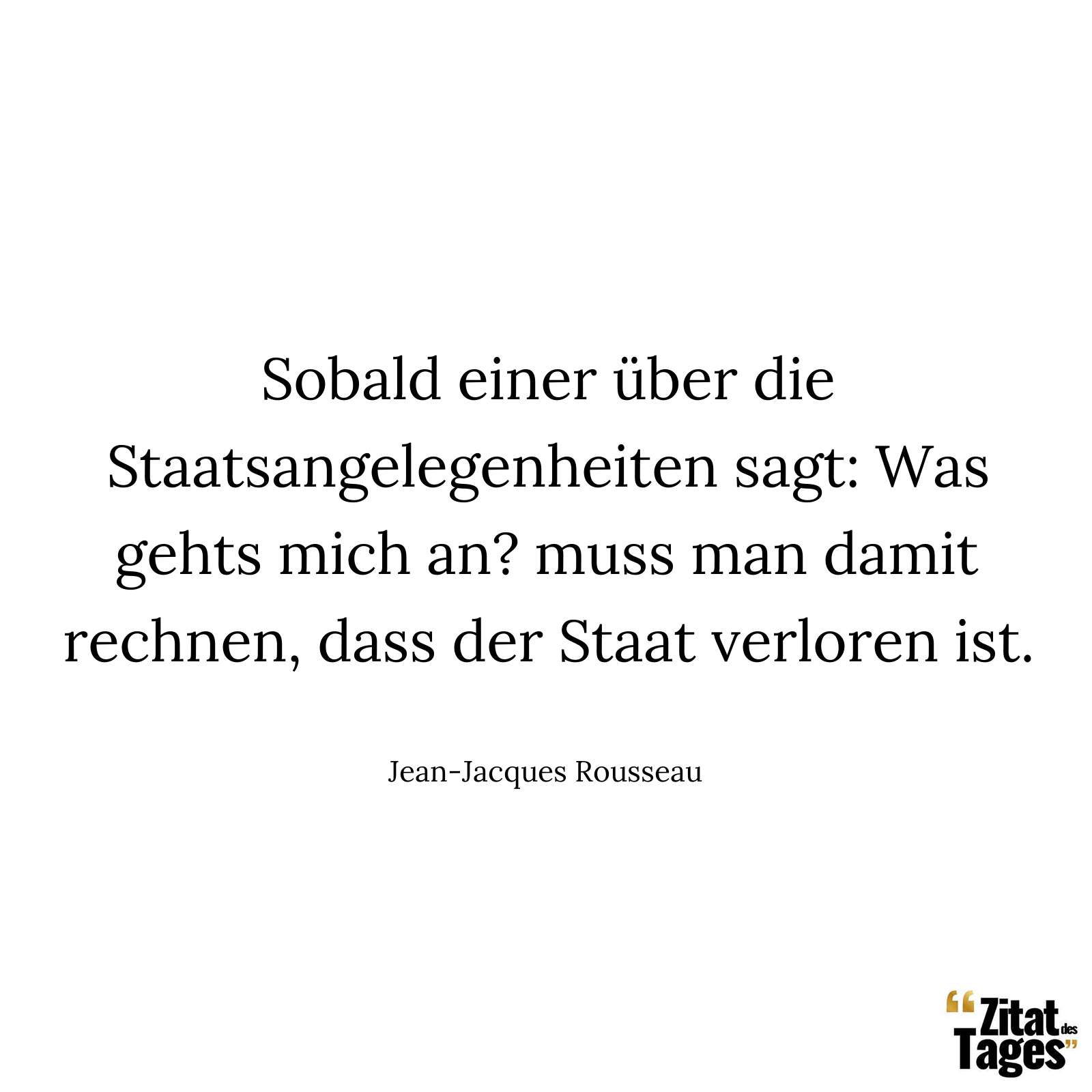 Sobald einer über die Staatsangelegenheiten sagt: Was gehts mich an? muss man damit rechnen, dass der Staat verloren ist. - Jean-Jacques Rousseau