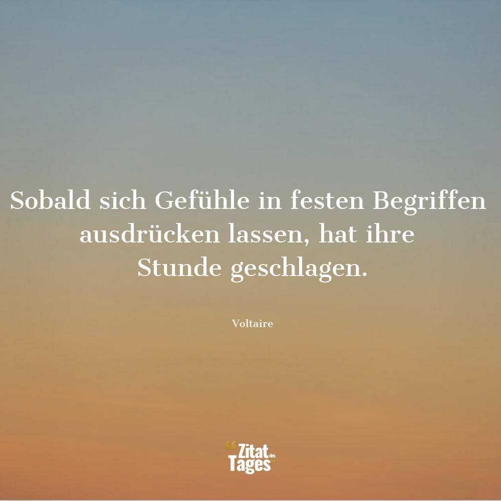 Sobald sich Gefühle in festen Begriffen ausdrücken lassen, hat ihre Stunde geschlagen. - Voltaire