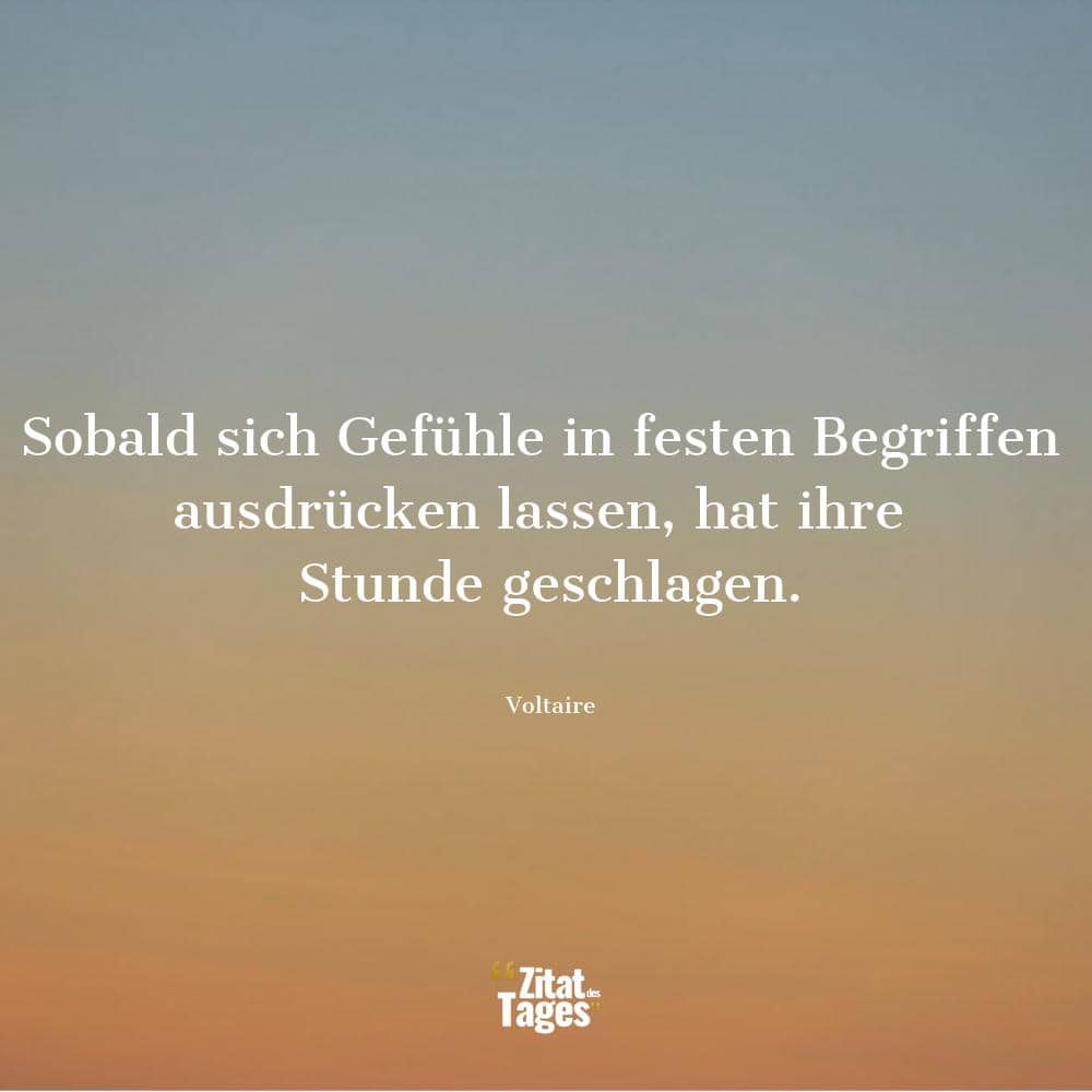 Sobald sich Gefühle in festen Begriffen ausdrücken lassen, hat ihre Stunde geschlagen. - Voltaire