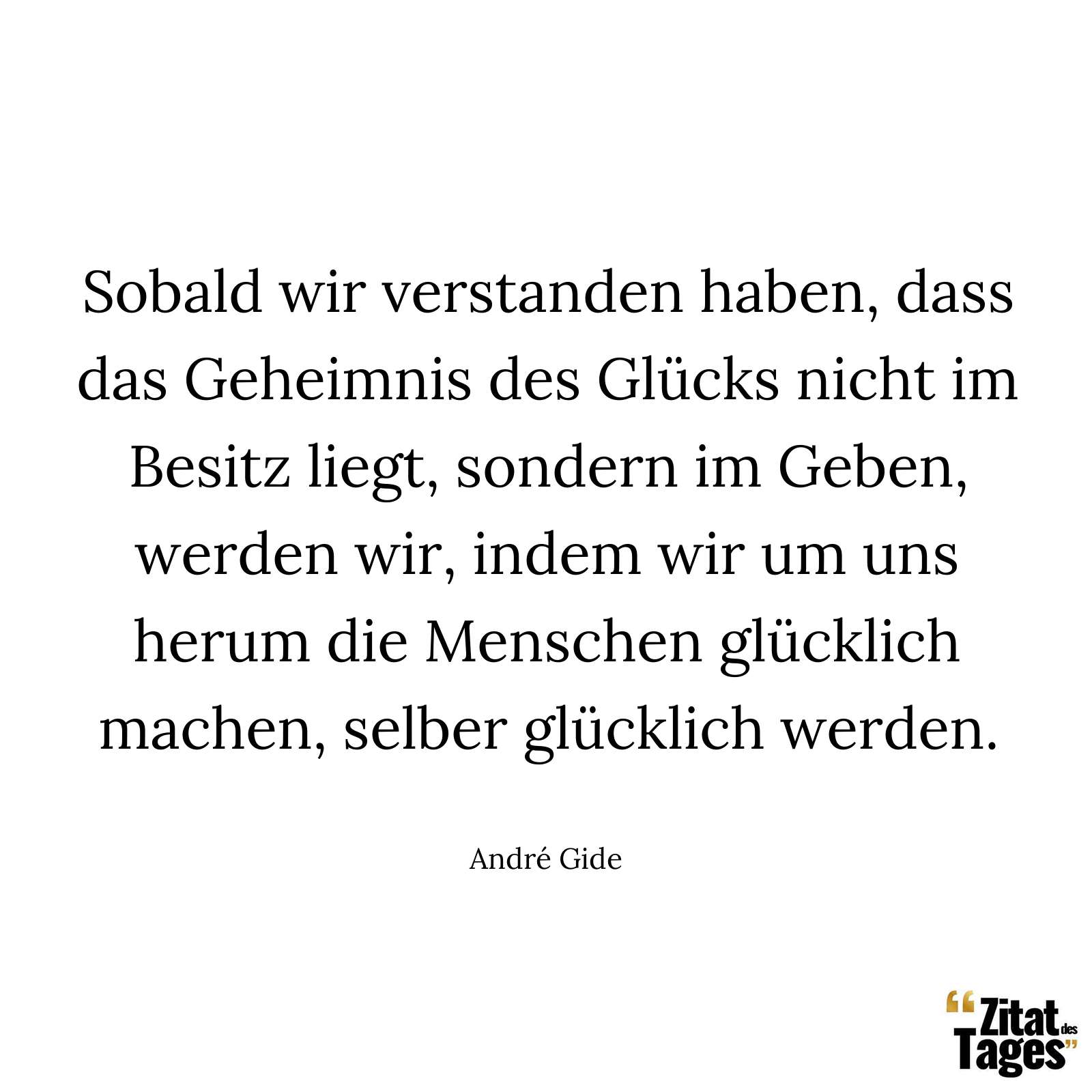 Sobald wir verstanden haben, dass das Geheimnis des Glücks nicht im Besitz liegt, sondern im Geben, werden wir, indem wir um uns herum die Menschen glücklich machen, selber glücklich werden. - André Gide