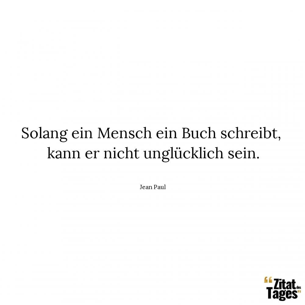 Solang ein Mensch ein Buch schreibt, kann er nicht unglücklich sein. - Jean Paul