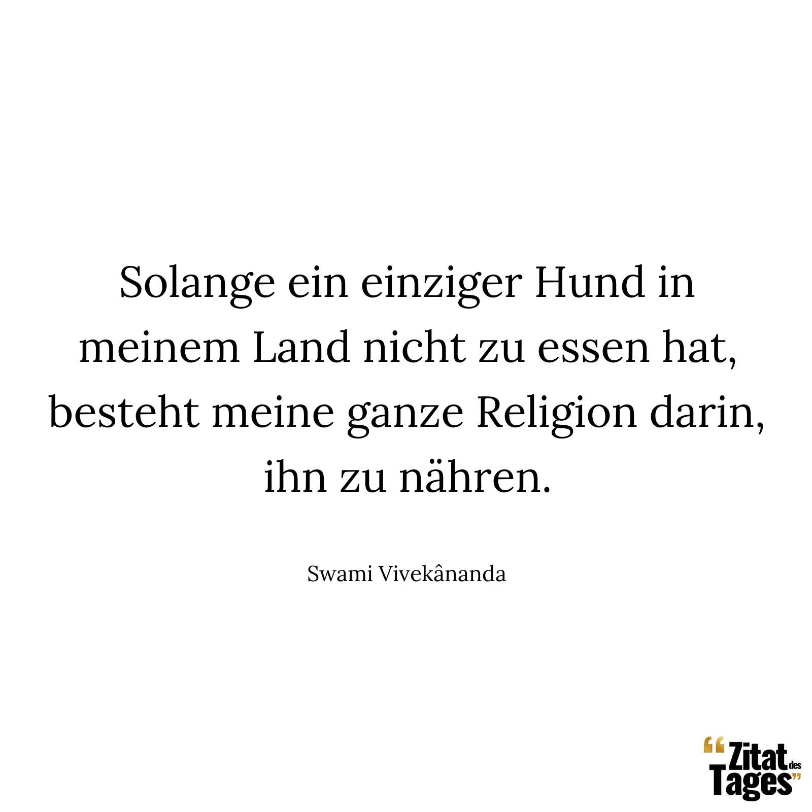 Solange ein einziger Hund in meinem Land nicht zu essen hat, besteht meine ganze Religion darin, ihn zu nähren. - Swami Vivekânanda