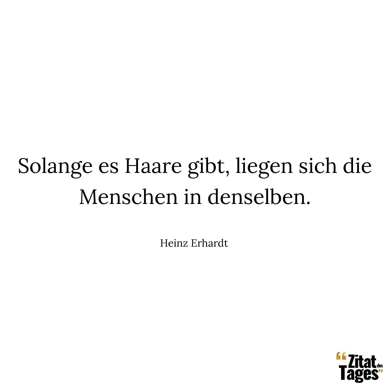 Solange es Haare gibt, liegen sich die Menschen in denselben. - Heinz Erhardt