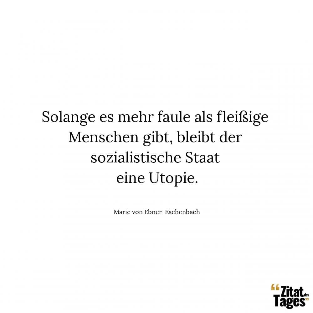 Solange es mehr faule als fleißige Menschen gibt, bleibt der sozialistische Staat eine Utopie. - Marie von Ebner-Eschenbach