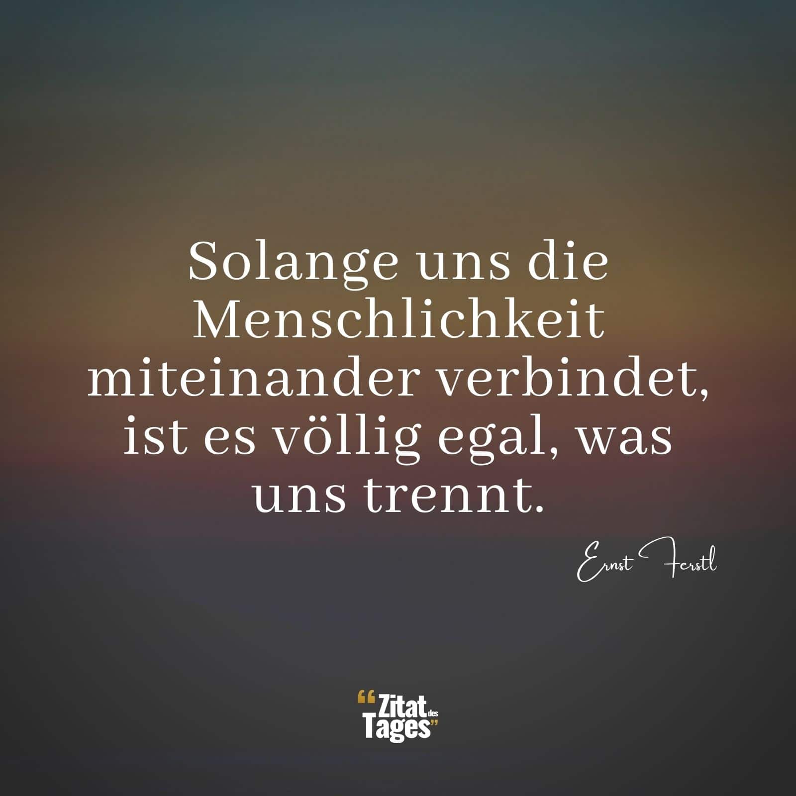 Solange uns die Menschlichkeit miteinander verbindet, ist es völlig egal, was uns trennt. - Ernst Ferstl