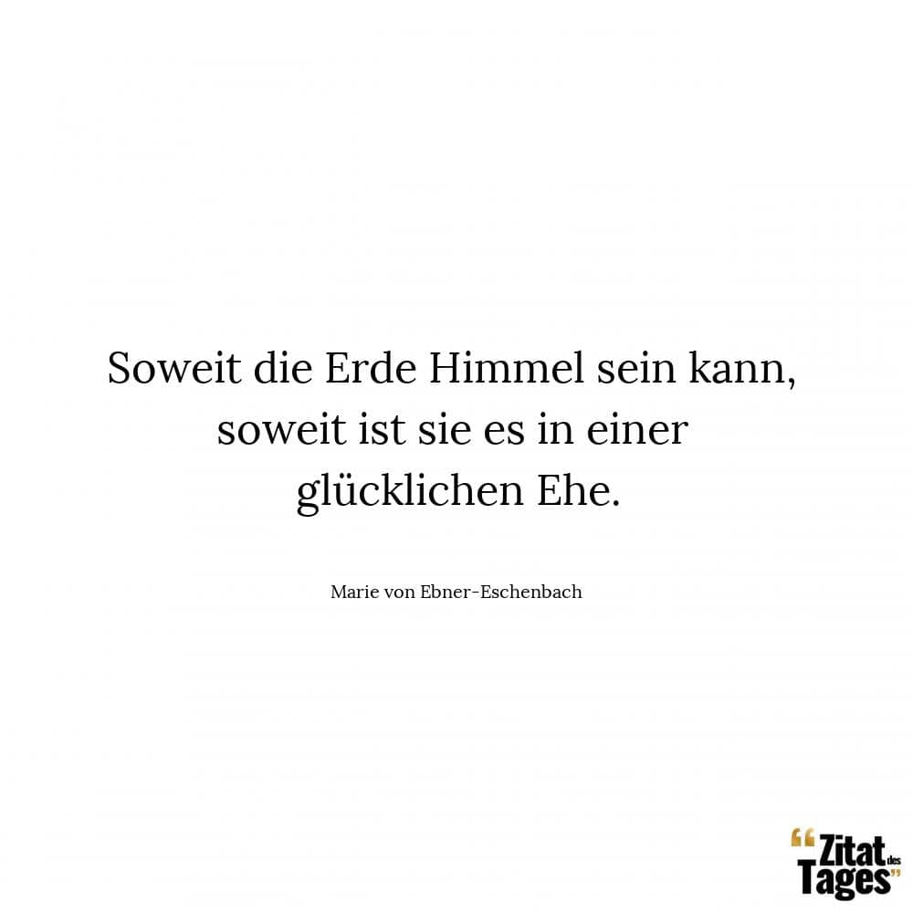 Soweit die Erde Himmel sein kann, soweit ist sie es in einer glücklichen Ehe. - Marie von Ebner-Eschenbach