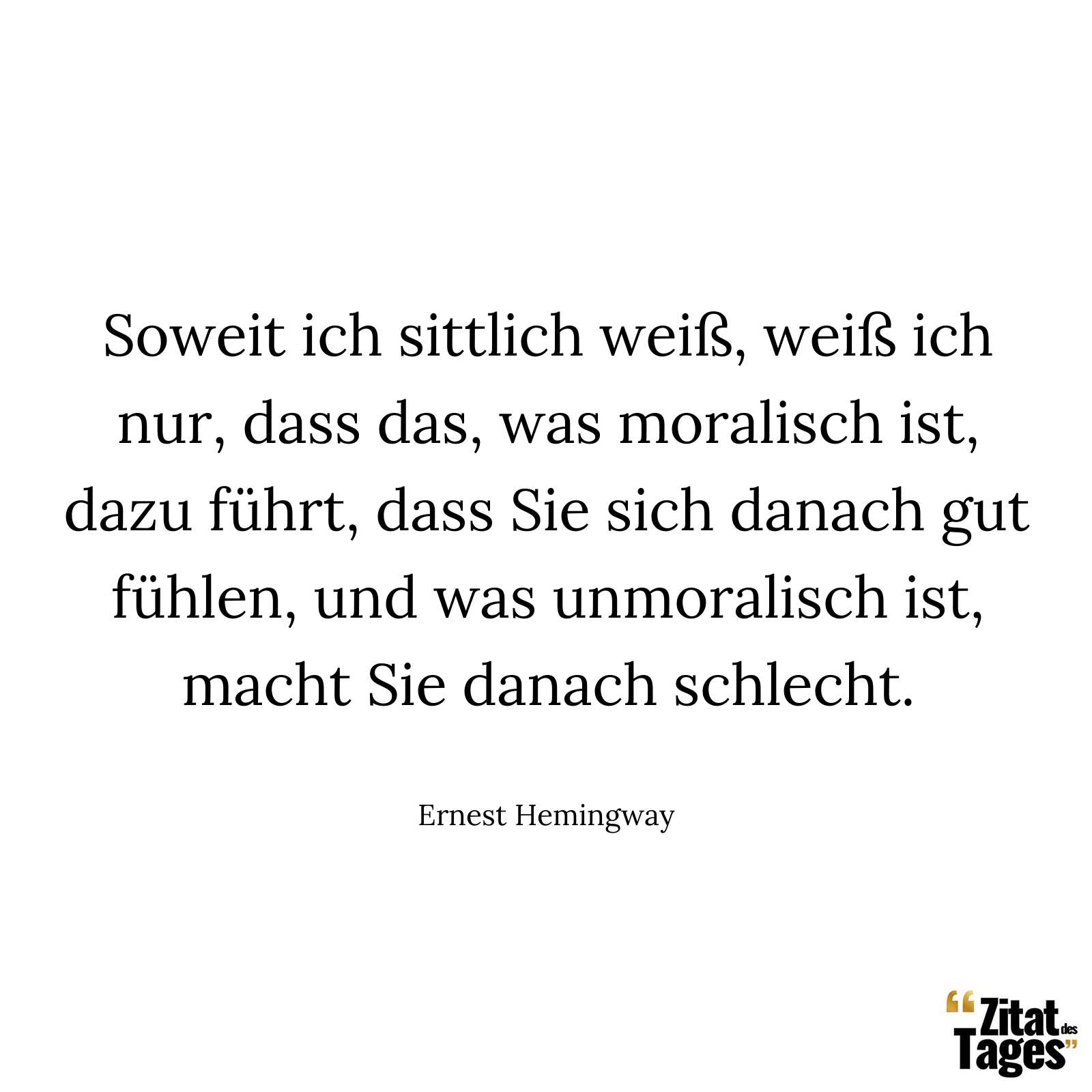 Soweit ich sittlich weiß, weiß ich nur, dass das, was moralisch ist, dazu führt, dass Sie sich danach gut fühlen, und was unmoralisch ist, macht Sie danach schlecht. - Ernest Hemingway