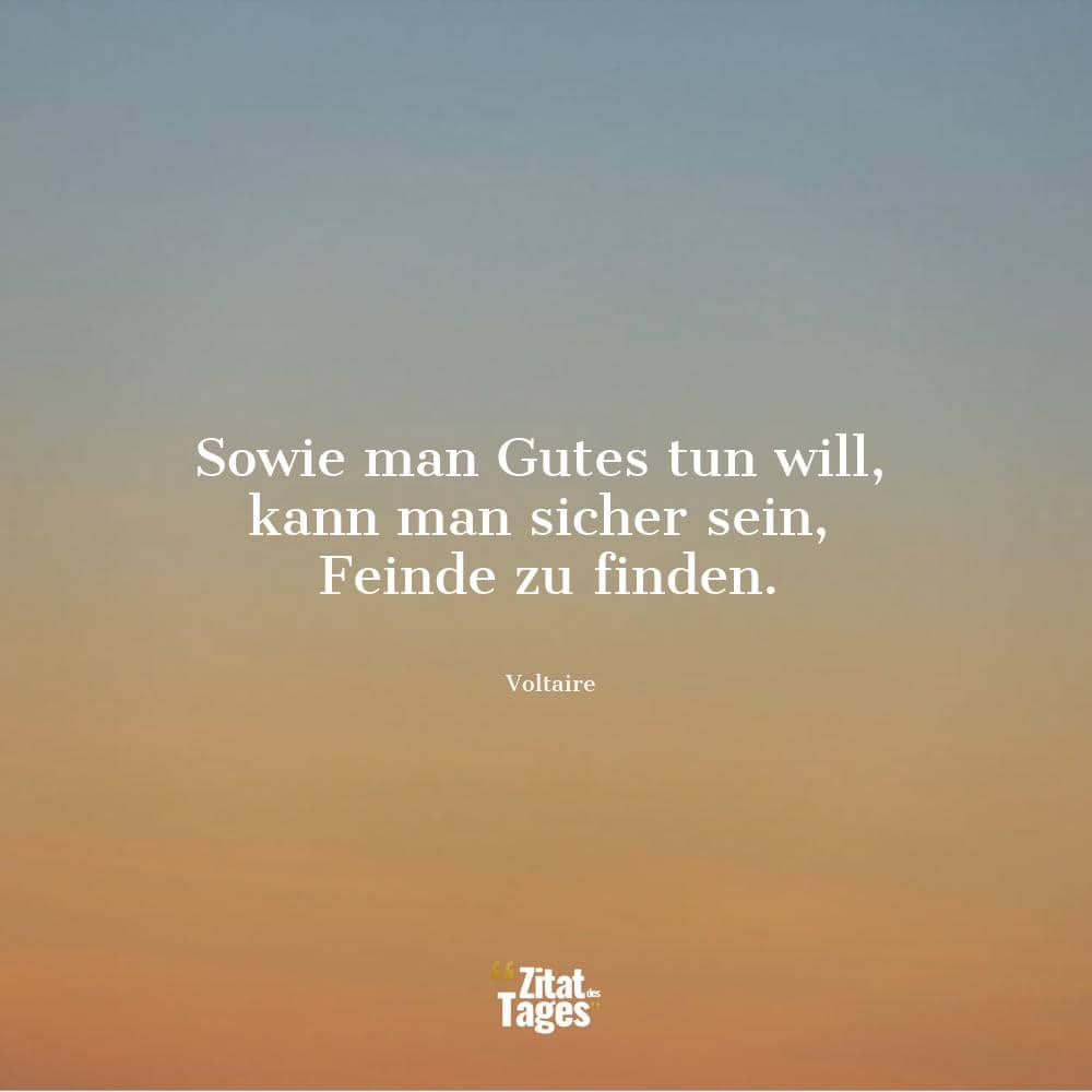 Sowie man Gutes tun will, kann man sicher sein, Feinde zu finden. - Voltaire