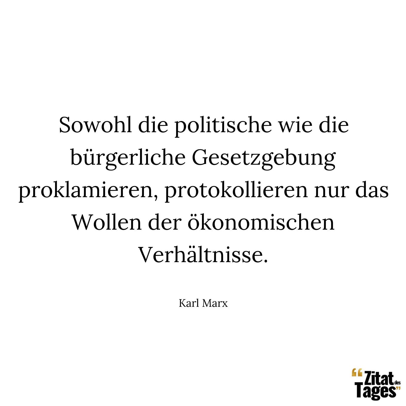 Sowohl die politische wie die bürgerliche Gesetzgebung proklamieren, protokollieren nur das Wollen der ökonomischen Verhältnisse. - Karl Marx