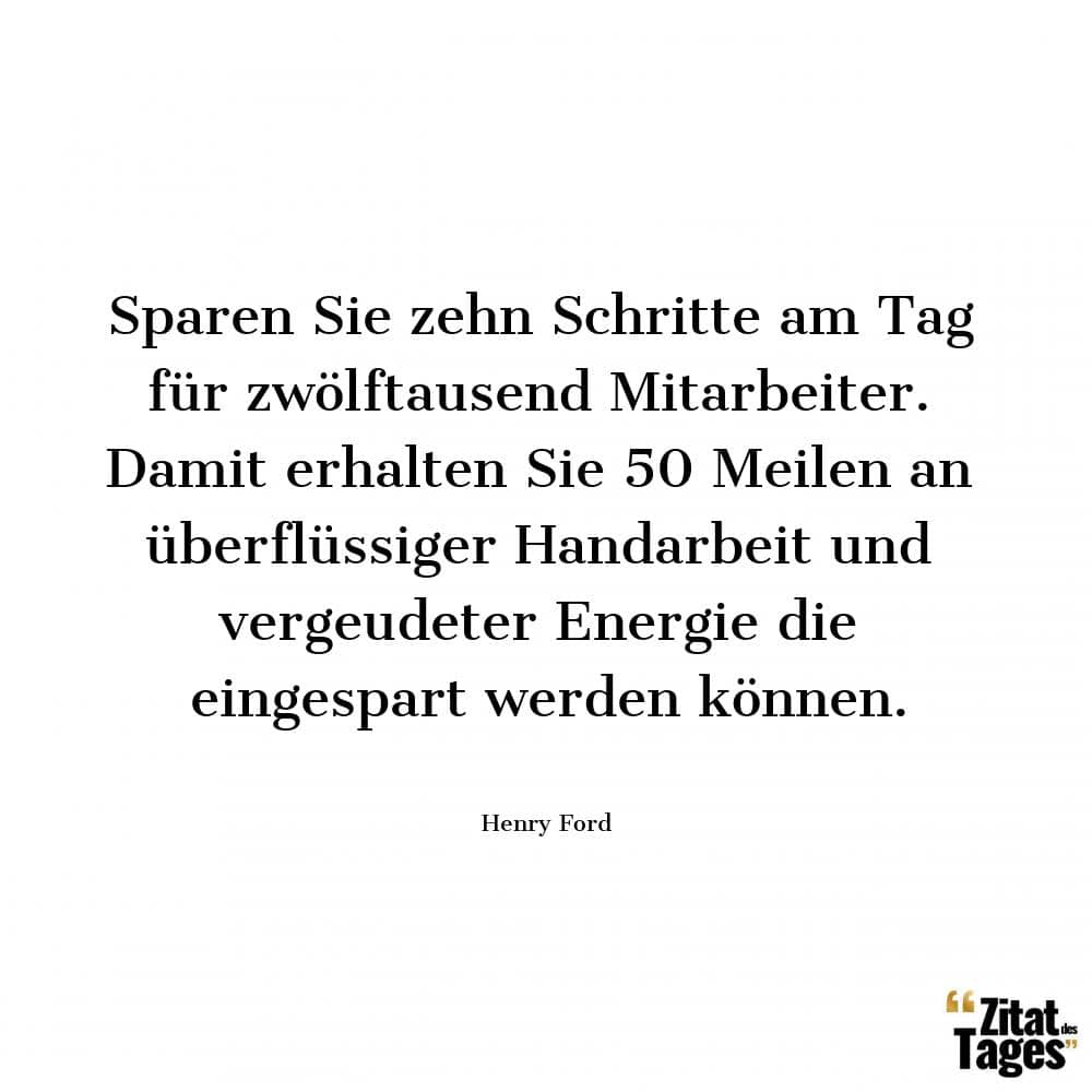 Sparen Sie zehn Schritte am Tag für zwölftausend Mitarbeiter. Damit erhalten Sie 50 Meilen an überflüssiger Handarbeit und vergeudeter Energie die eingespart werden können. - Henry Ford