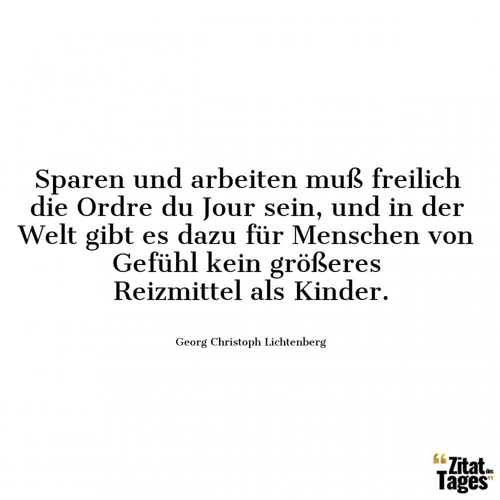 Sparen und arbeiten muß freilich die Ordre du Jour sein, und in der Welt gibt es dazu für Menschen von Gefühl kein größeres Reizmittel als Kinder. - Georg Christoph Lichtenberg