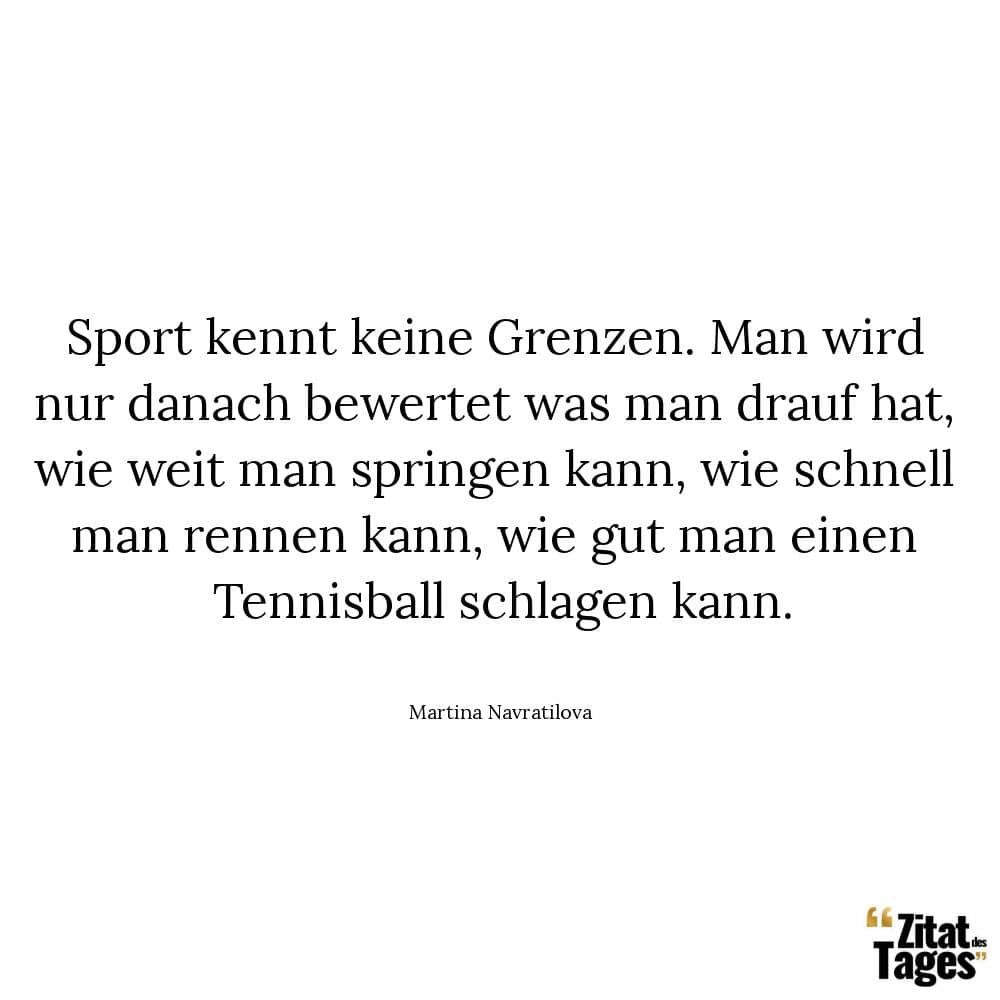 Sport kennt keine Grenzen. Man wird nur danach bewertet was man drauf hat, wie weit man springen kann, wie schnell man rennen kann, wie gut man einen Tennisball schlagen kann. - Martina Navratilova