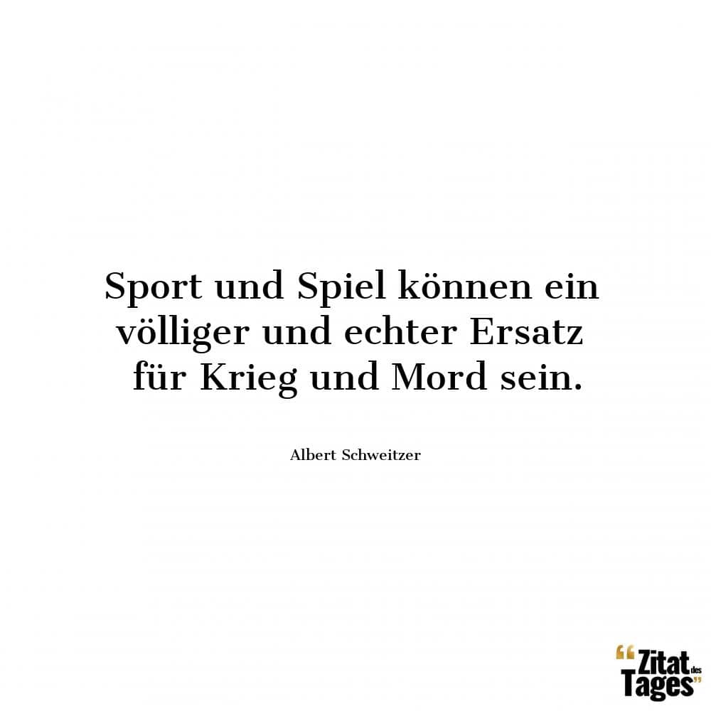Sport und Spiel können ein völliger und echter Ersatz für Krieg und Mord sein. - Albert Schweitzer