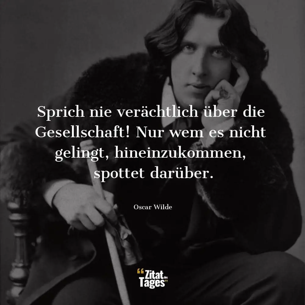 Sprich nie verächtlich über die Gesellschaft! Nur wem es nicht gelingt, hineinzukommen, spottet darüber. - Oscar Wilde