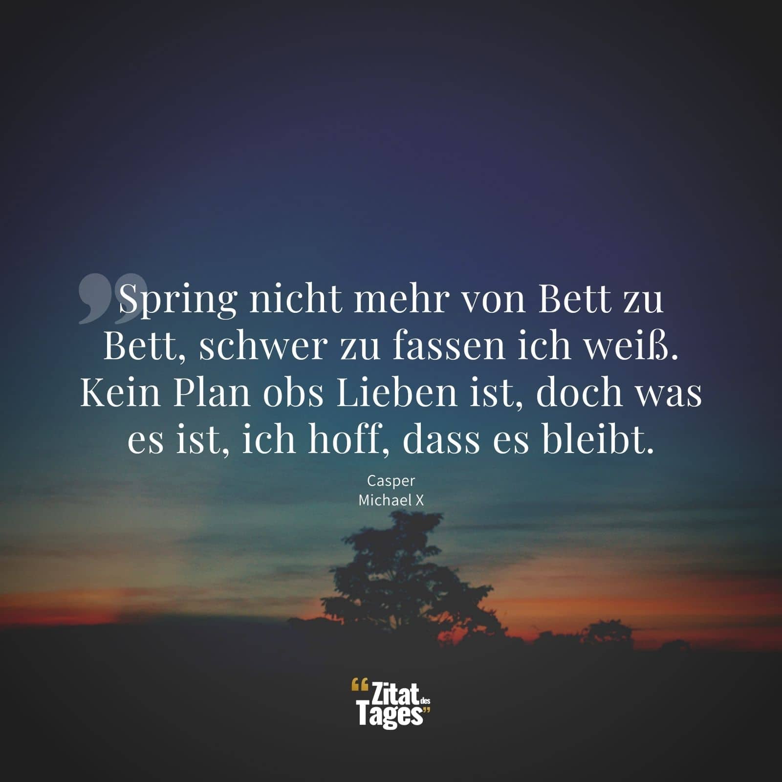 Spring nicht mehr von Bett zu Bett, schwer zu fassen ich weiß. Kein Plan obs Lieben ist, doch was es ist, ich hoff, dass es bleibt. - Casper