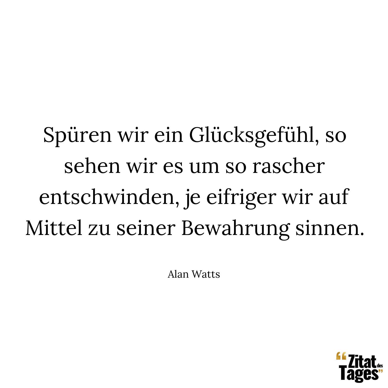 Spüren wir ein Glücksgefühl, so sehen wir es um so rascher entschwinden, je eifriger wir auf Mittel zu seiner Bewahrung sinnen. - Alan Watts