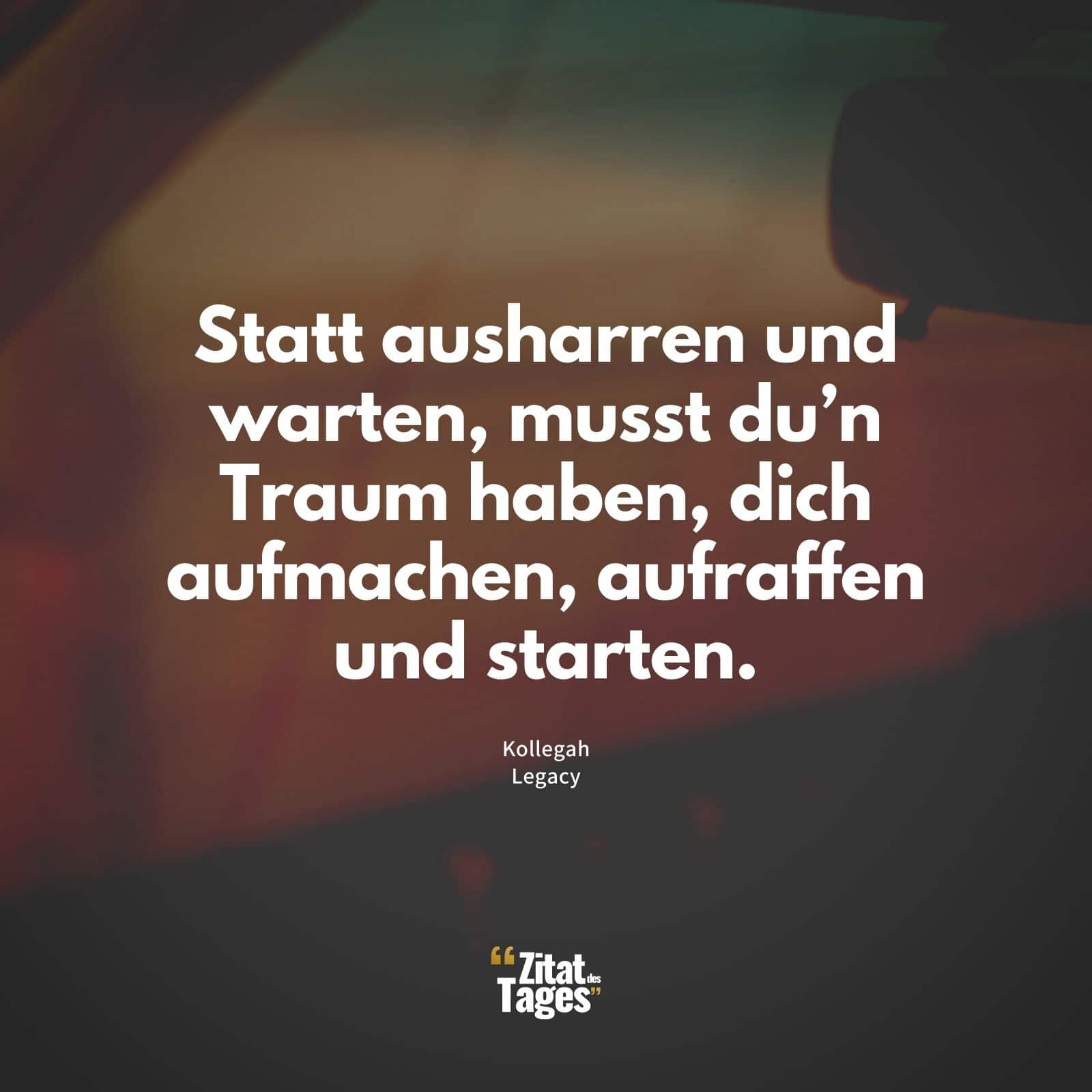 Statt ausharren und warten, musst du’n Traum haben, dich aufmachen, aufraffen und starten. - Kollegah