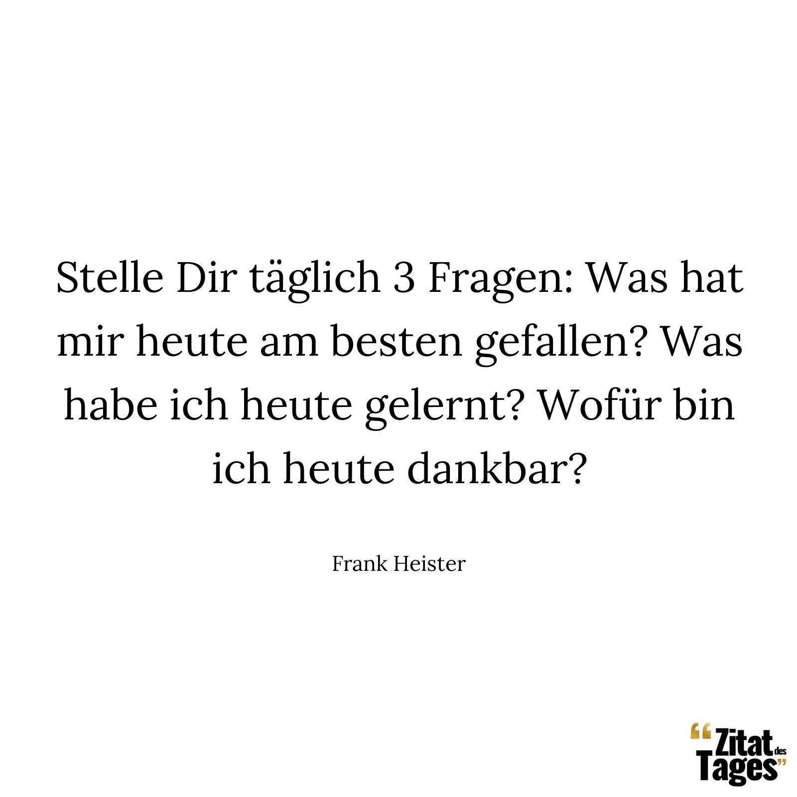 Stelle Dir täglich 3 Fragen: Was hat mir heute am besten gefallen? Was habe ich heute gelernt? Wofür bin ich heute dankbar? - Frank Heister