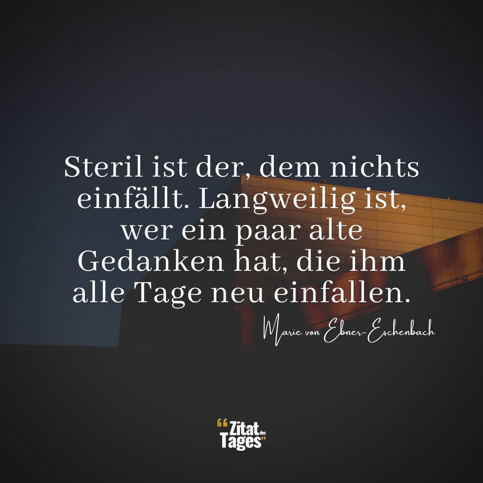 Steril ist der, dem nichts einfällt. Langweilig ist, wer ein paar alte Gedanken hat, die ihm alle Tage neu einfallen. - Marie von Ebner-Eschenbach