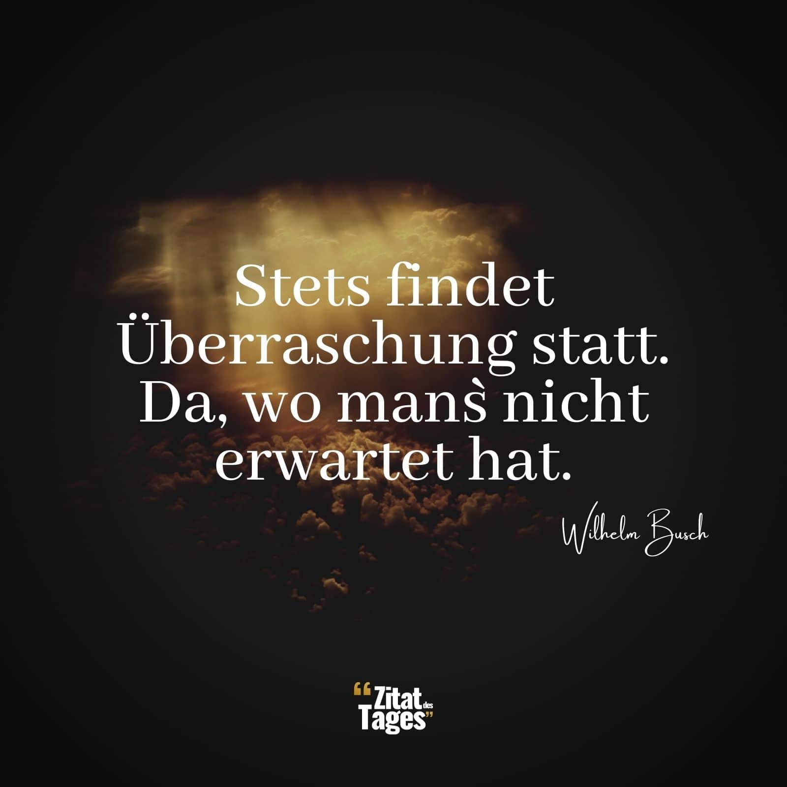 Stets findet Überraschung statt. Da, wo man`s nicht erwartet hat. - Wilhelm Busch