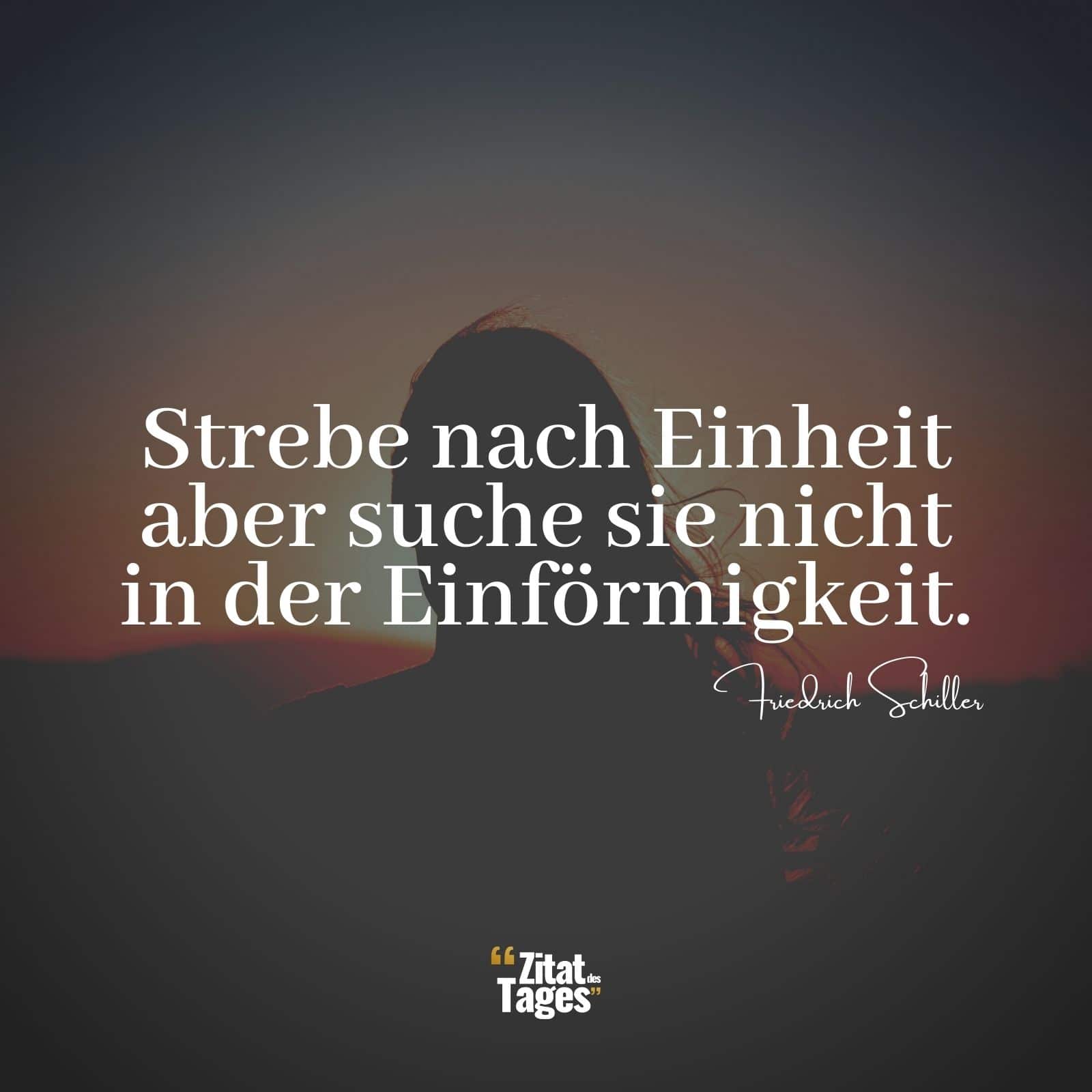 Strebe nach Einheit aber suche sie nicht in der Einförmigkeit. - Friedrich Schiller