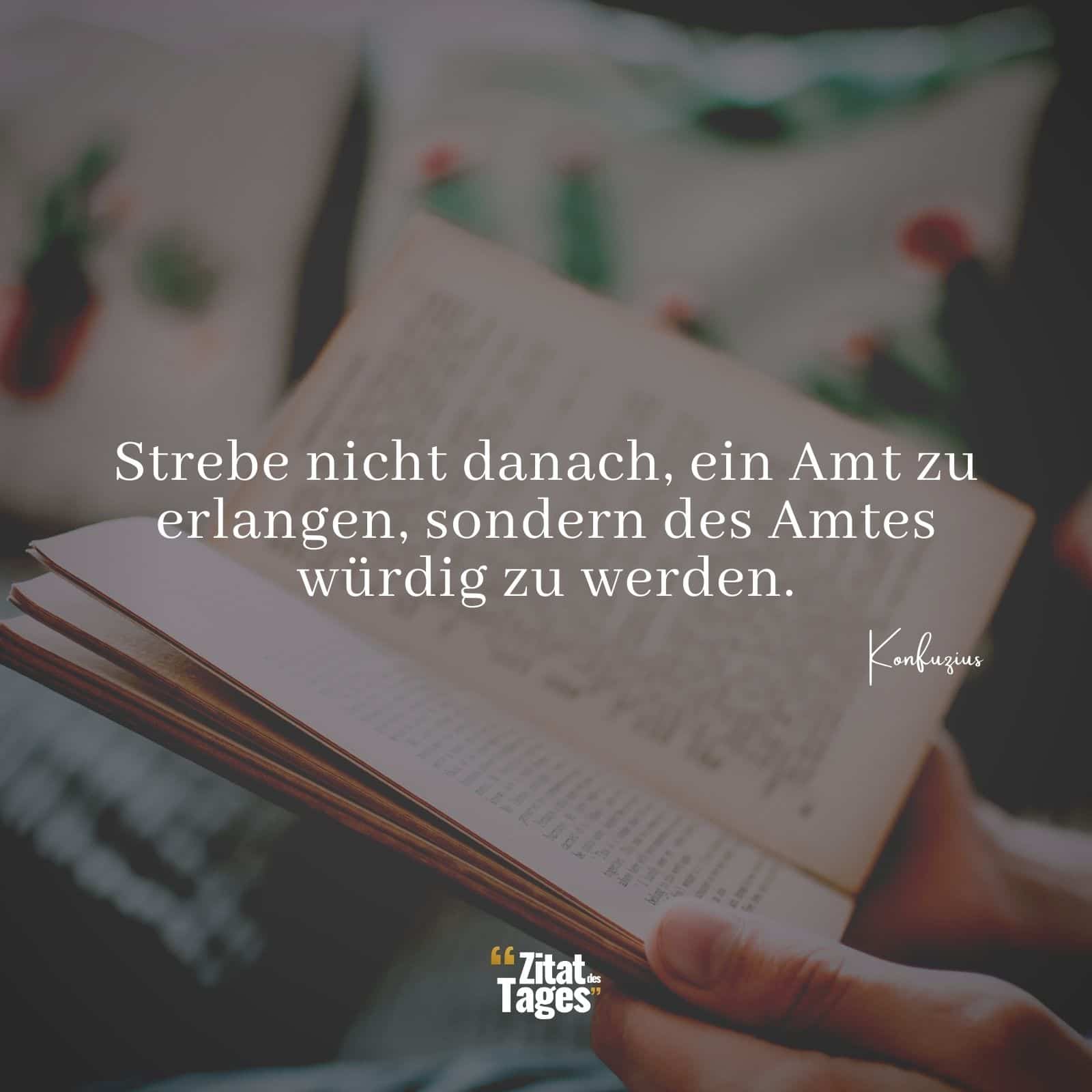 Strebe nicht danach, ein Amt zu erlangen, sondern des Amtes würdig zu werden. - Konfuzius