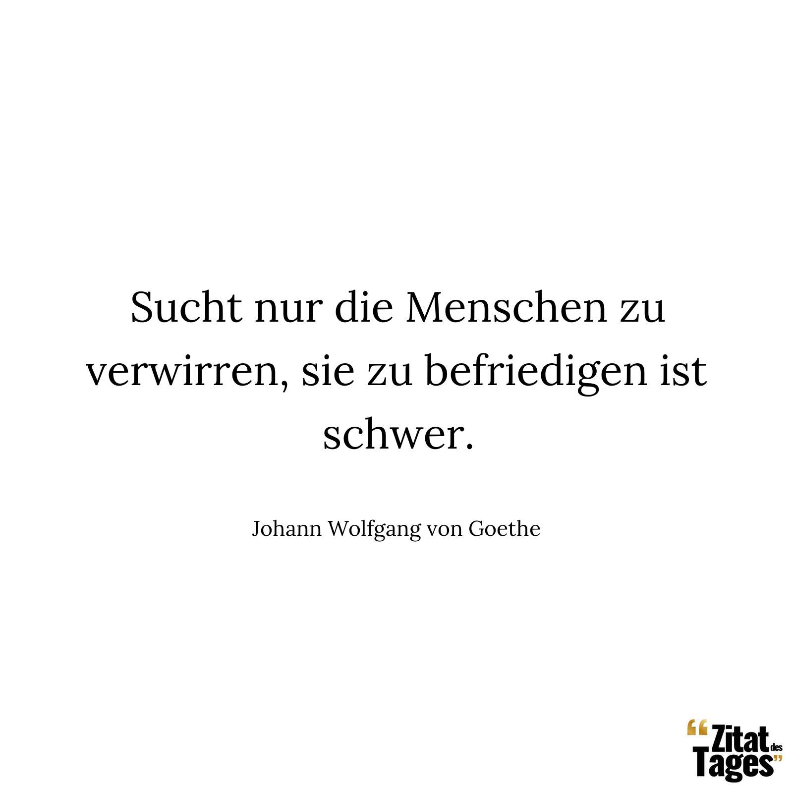 Sucht nur die Menschen zu verwirren, sie zu befriedigen ist schwer. - Johann Wolfgang von Goethe