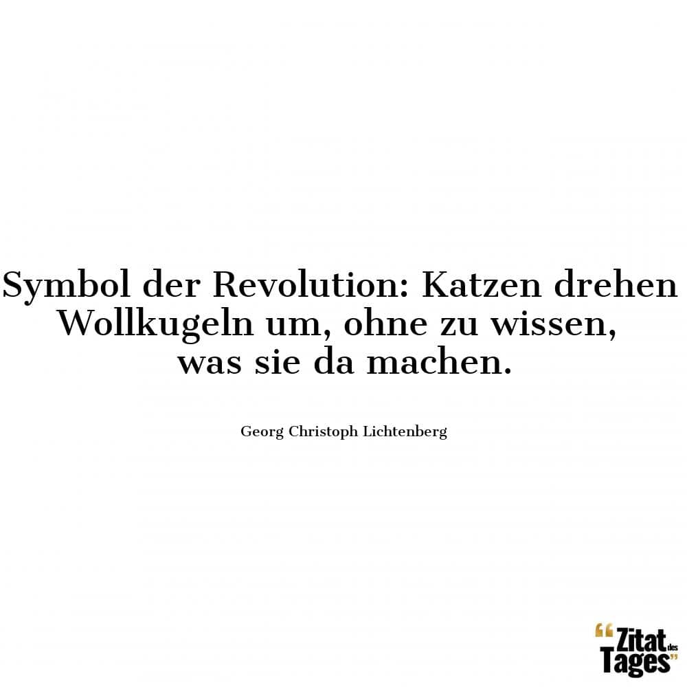 Symbol der Revolution: Katzen drehen Wollkugeln um, ohne zu wissen, was sie da machen. - Georg Christoph Lichtenberg