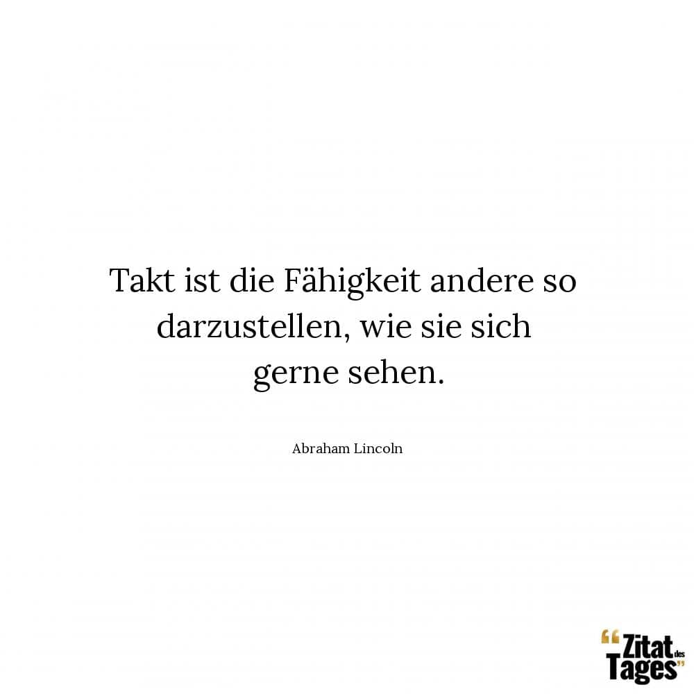 Takt ist die Fähigkeit andere so darzustellen, wie sie sich gerne sehen. - Abraham Lincoln