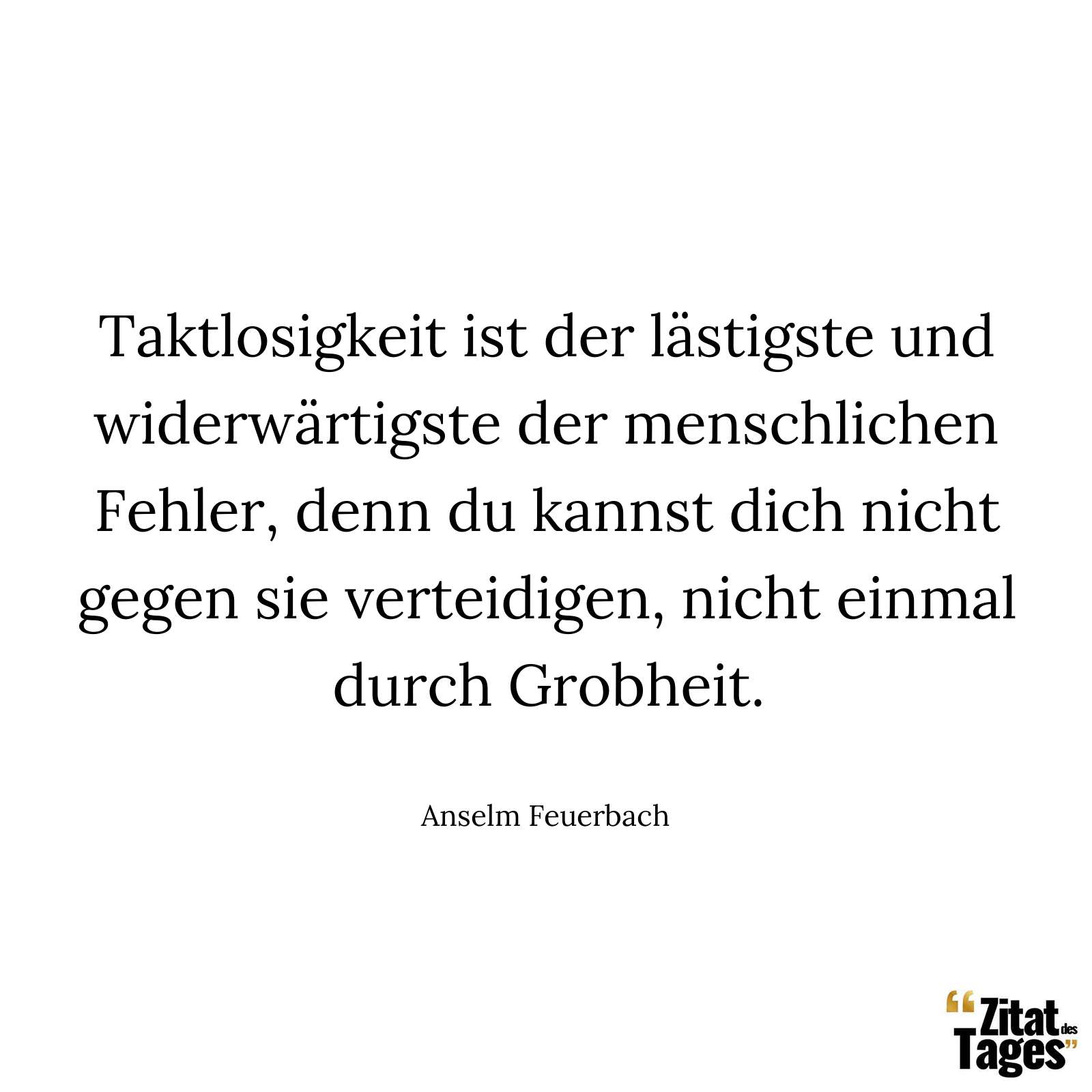 Taktlosigkeit ist der lästigste und widerwärtigste der menschlichen Fehler, denn du kannst dich nicht gegen sie verteidigen, nicht einmal durch Grobheit. - Anselm Feuerbach