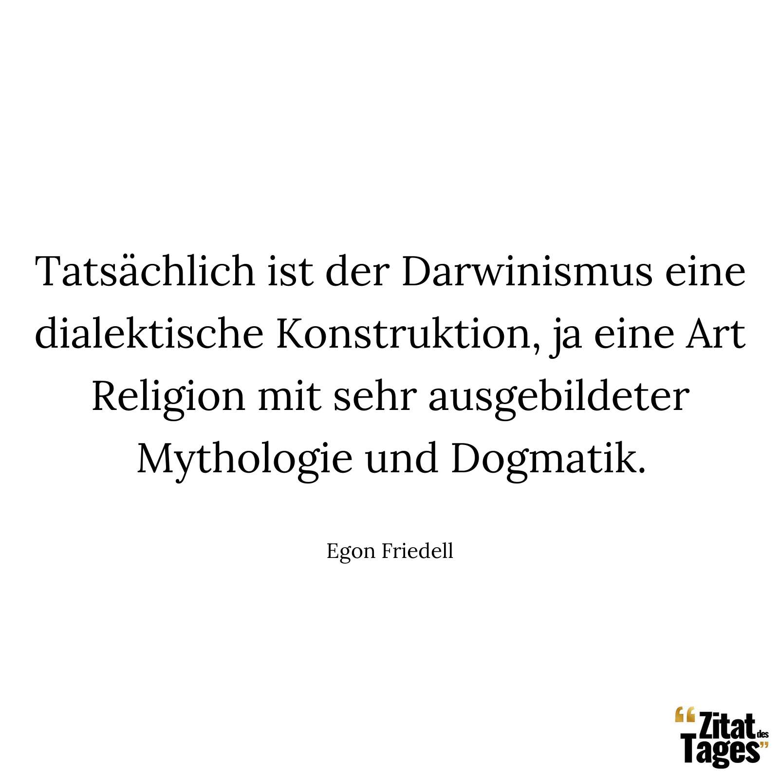 Tatsächlich ist der Darwinismus eine dialektische Konstruktion, ja eine Art Religion mit sehr ausgebildeter Mythologie und Dogmatik. - Egon Friedell