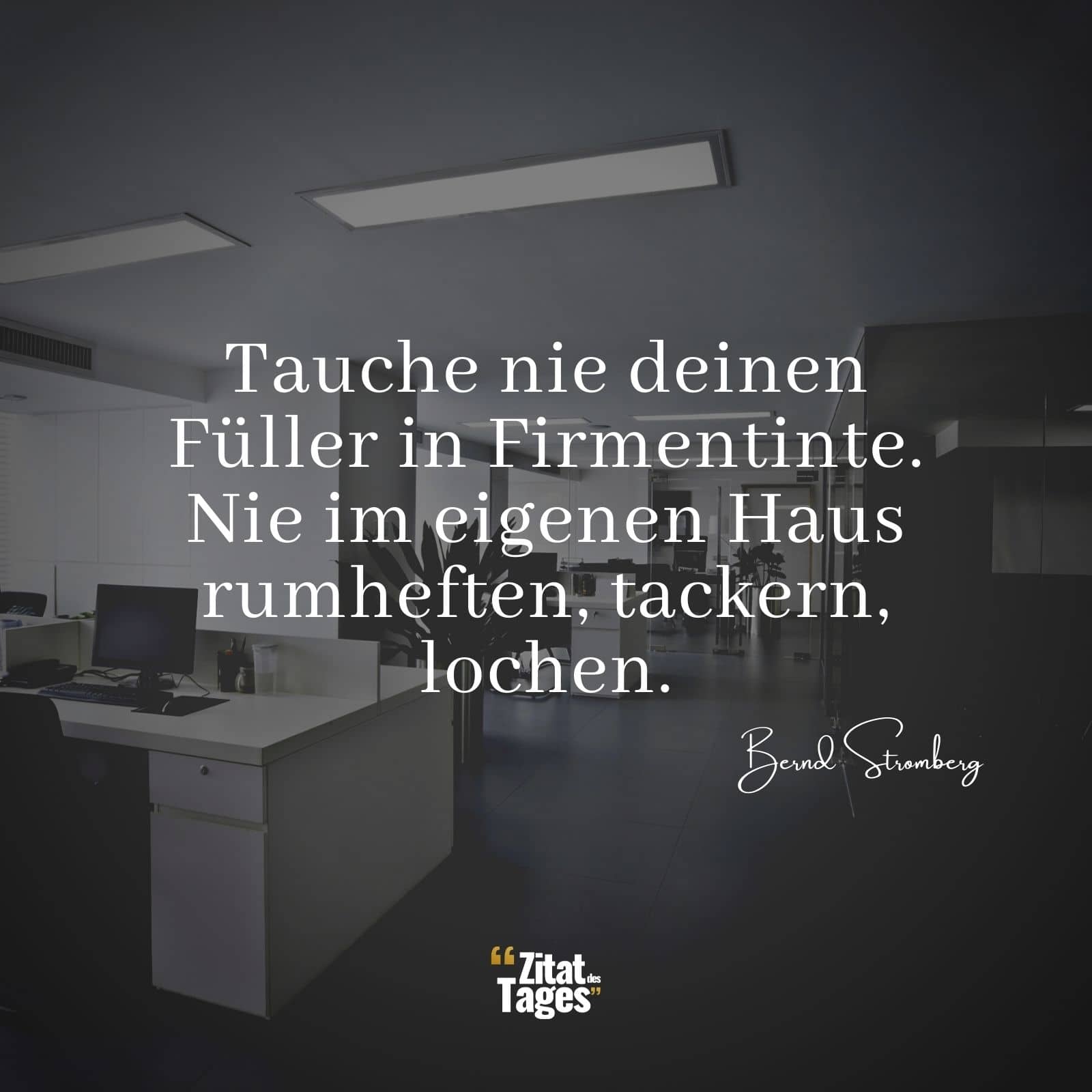 Tauche nie deinen Füller in Firmentinte. Nie im eigenen Haus rumheften, tackern, lochen. - Bernd Stromberg