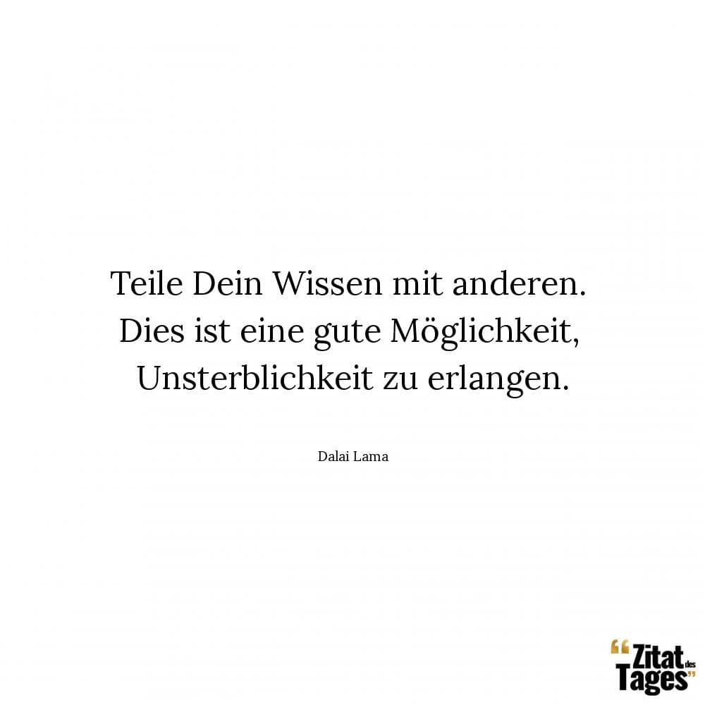 Teile Dein Wissen mit anderen. Dies ist eine gute Möglichkeit, Unsterblichkeit zu erlangen. - Dalai Lama