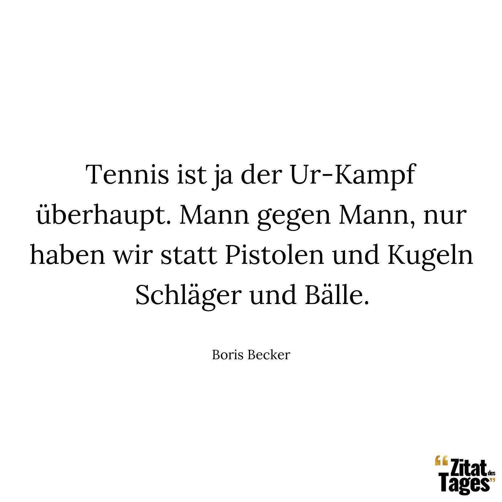 Tennis ist ja der Ur-Kampf überhaupt. Mann gegen Mann, nur haben wir statt Pistolen und Kugeln Schläger und Bälle. - Boris Becker