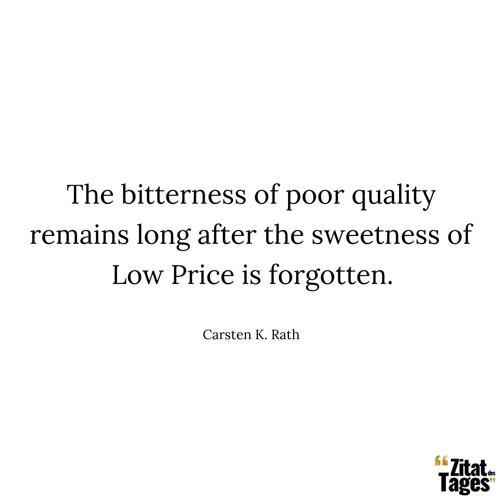 The bitterness of poor quality remains long after the sweetness of Low Price is forgotten. - Carsten K. Rath