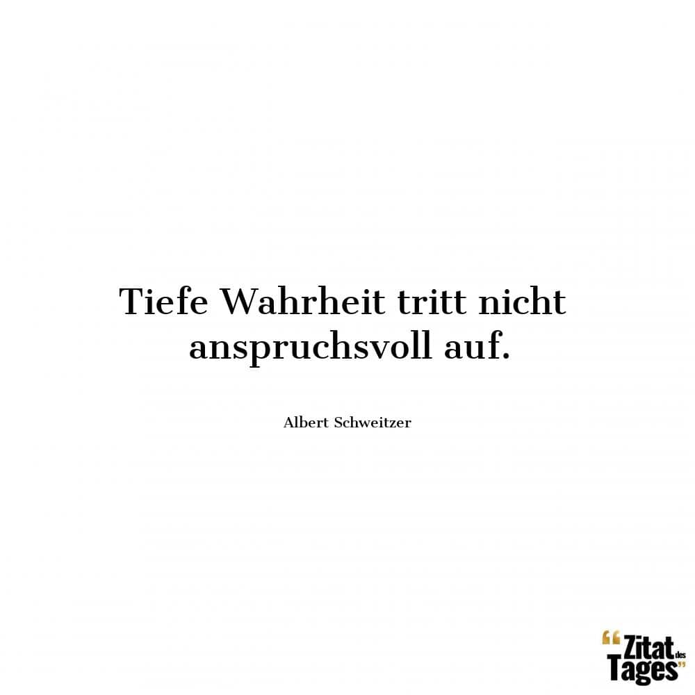 Tiefe Wahrheit tritt nicht anspruchsvoll auf. - Albert Schweitzer