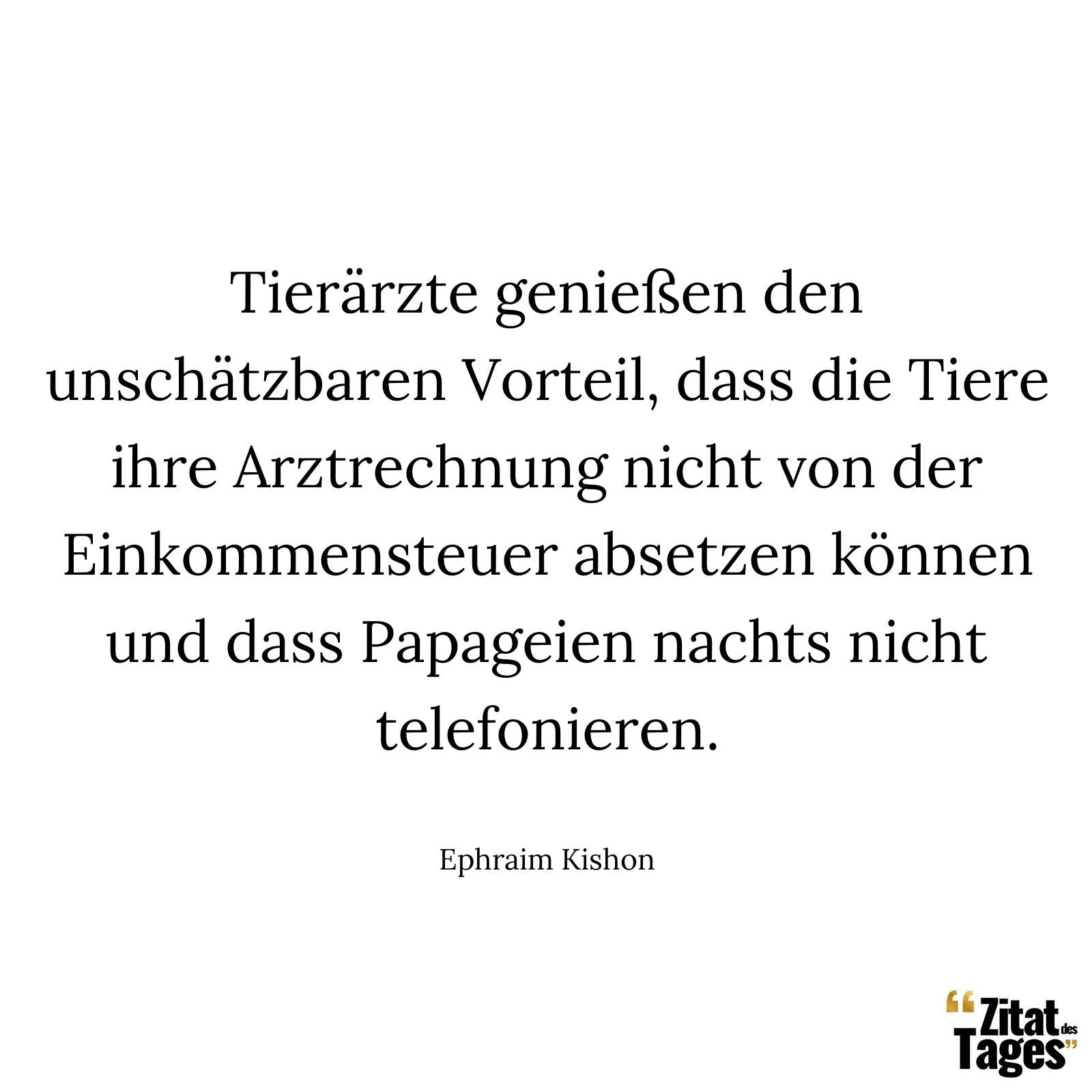 Tierärzte genießen den unschätzbaren Vorteil, dass die Tiere ihre Arztrechnung nicht von der Einkommensteuer absetzen können und dass Papageien nachts nicht telefonieren. - Ephraim Kishon