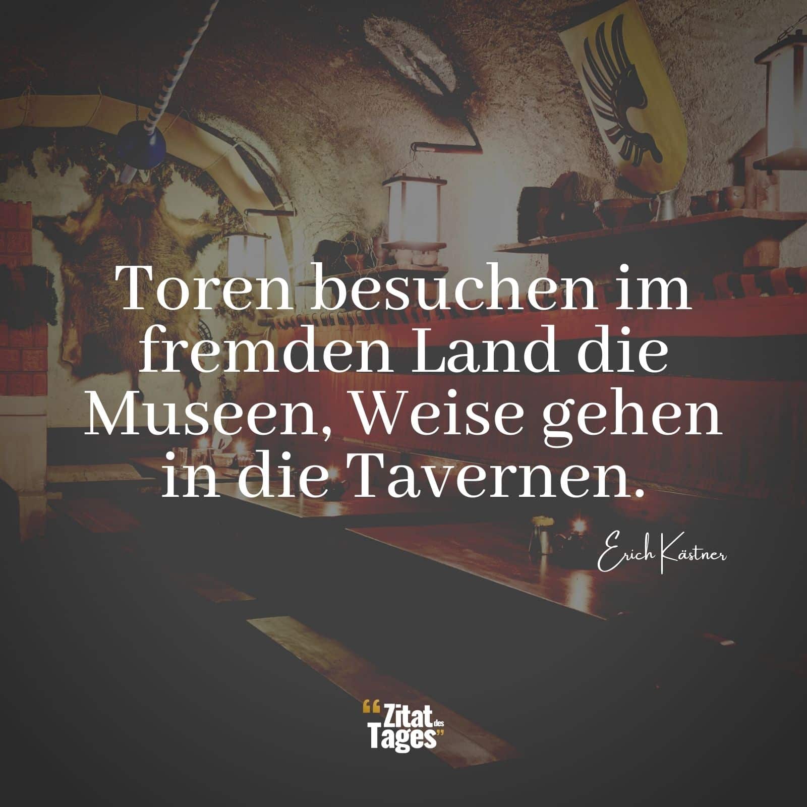 Toren besuchen im fremden Land die Museen, Weise gehen in die Tavernen. - Erich Kästner