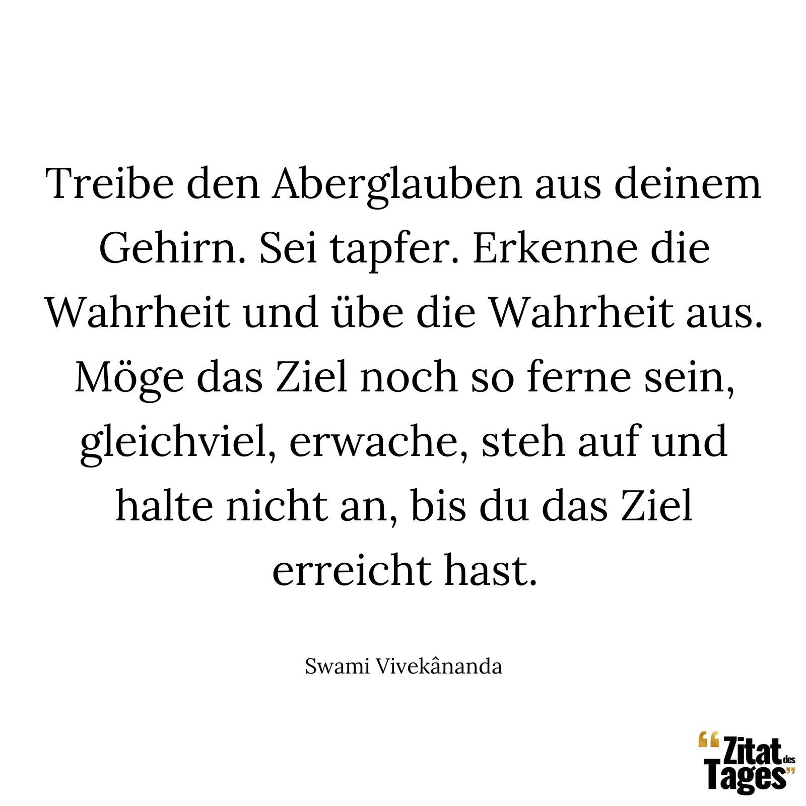 Treibe den Aberglauben aus deinem Gehirn. Sei tapfer. Erkenne die Wahrheit und übe die Wahrheit aus. Möge das Ziel noch so ferne sein, gleichviel, erwache, steh auf und halte nicht an, bis du das Ziel erreicht hast. - Swami Vivekânanda