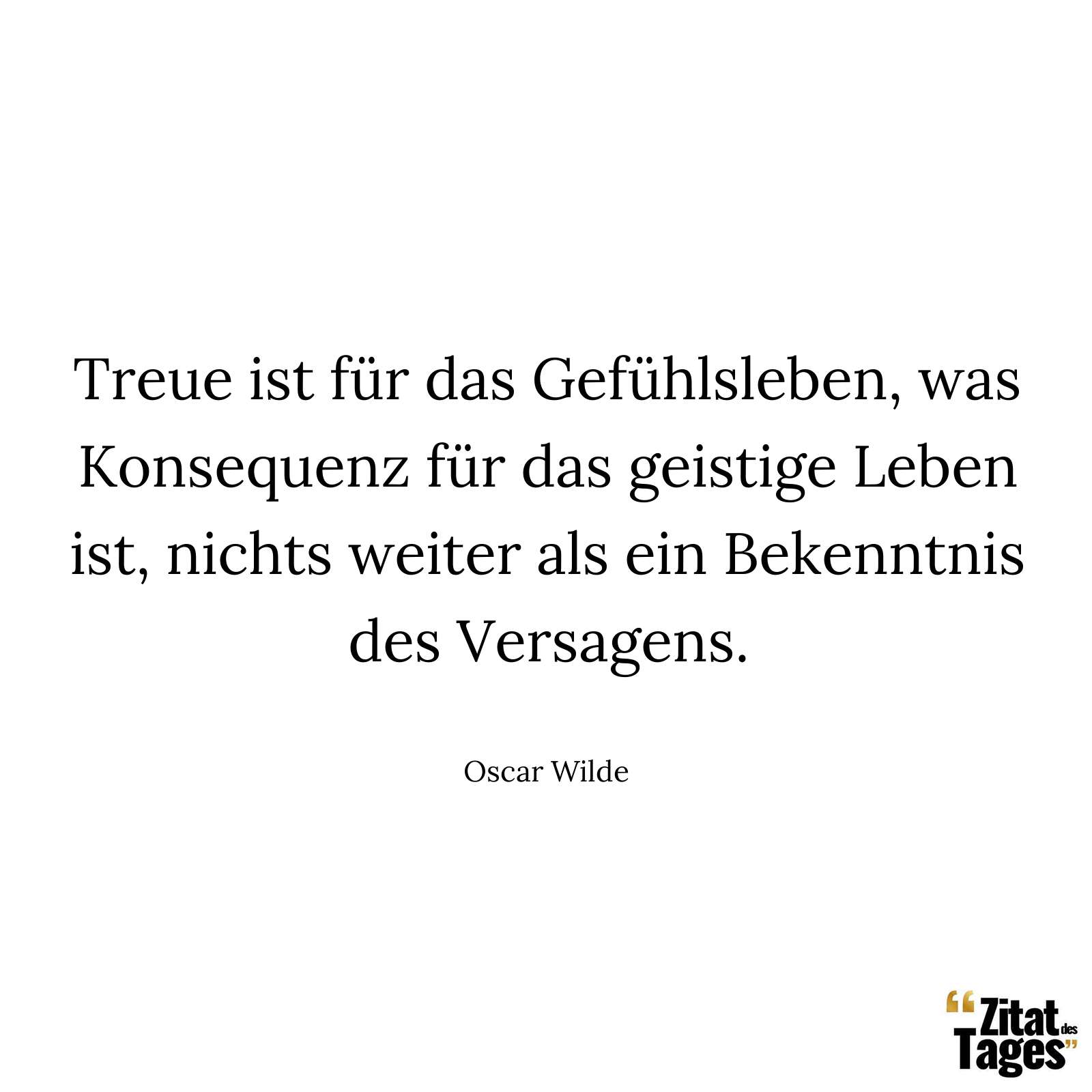 Treue ist für das Gefühlsleben, was Konsequenz für das geistige Leben ist, nichts weiter als ein Bekenntnis des Versagens. - Oscar Wilde