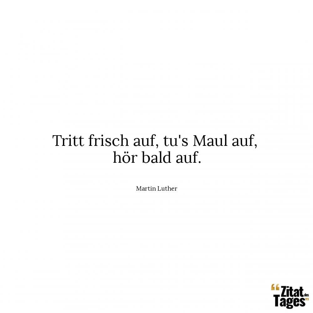 Tritt frisch auf, tu's Maul auf, hör bald auf. - Martin Luther