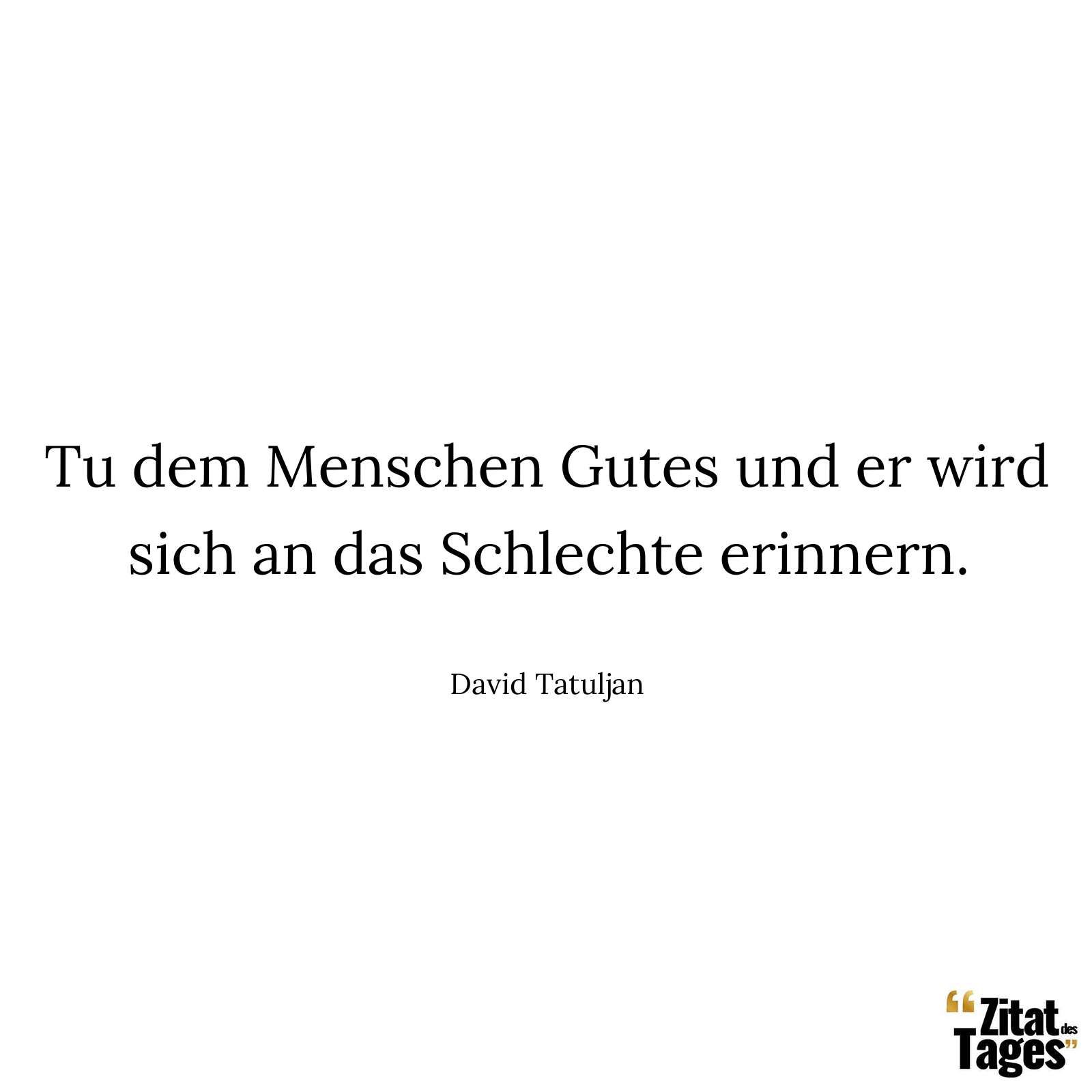 Tu dem Menschen Gutes und er wird sich an das Schlechte erinnern. - David Tatuljan