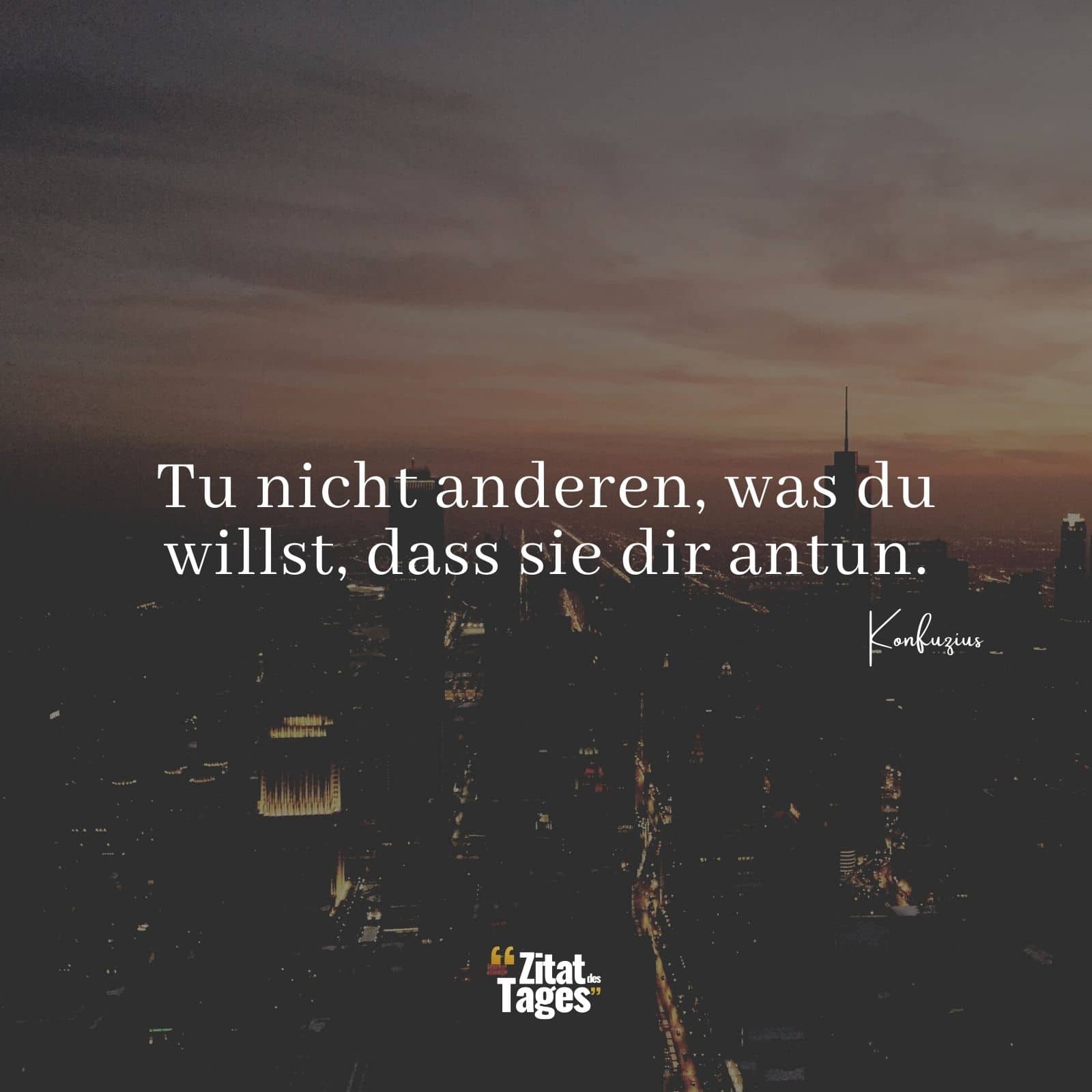 Tu nicht anderen, was du willst, dass sie dir antun. - Konfuzius