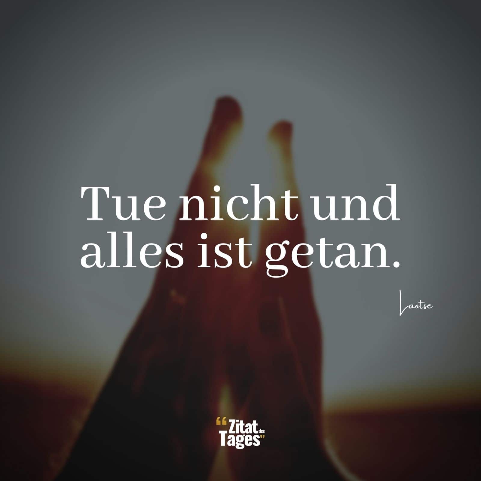 Tue nicht und alles ist getan. - Laotse