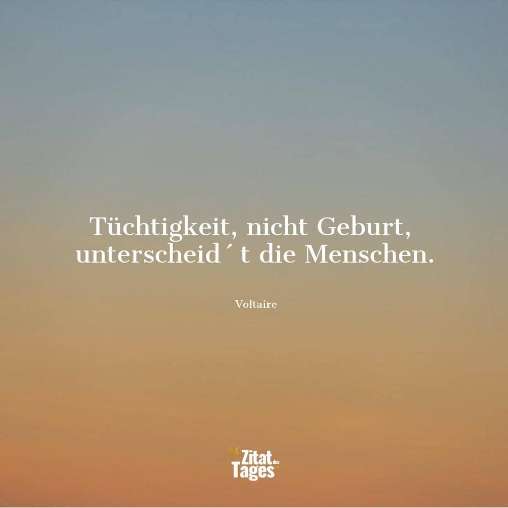 Tüchtigkeit, nicht Geburt, unterscheid´t die Menschen. - Voltaire