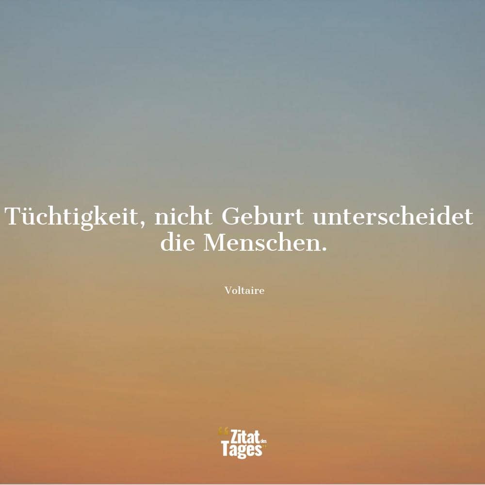 Tüchtigkeit, nicht Geburt unterscheidet die Menschen. - Voltaire