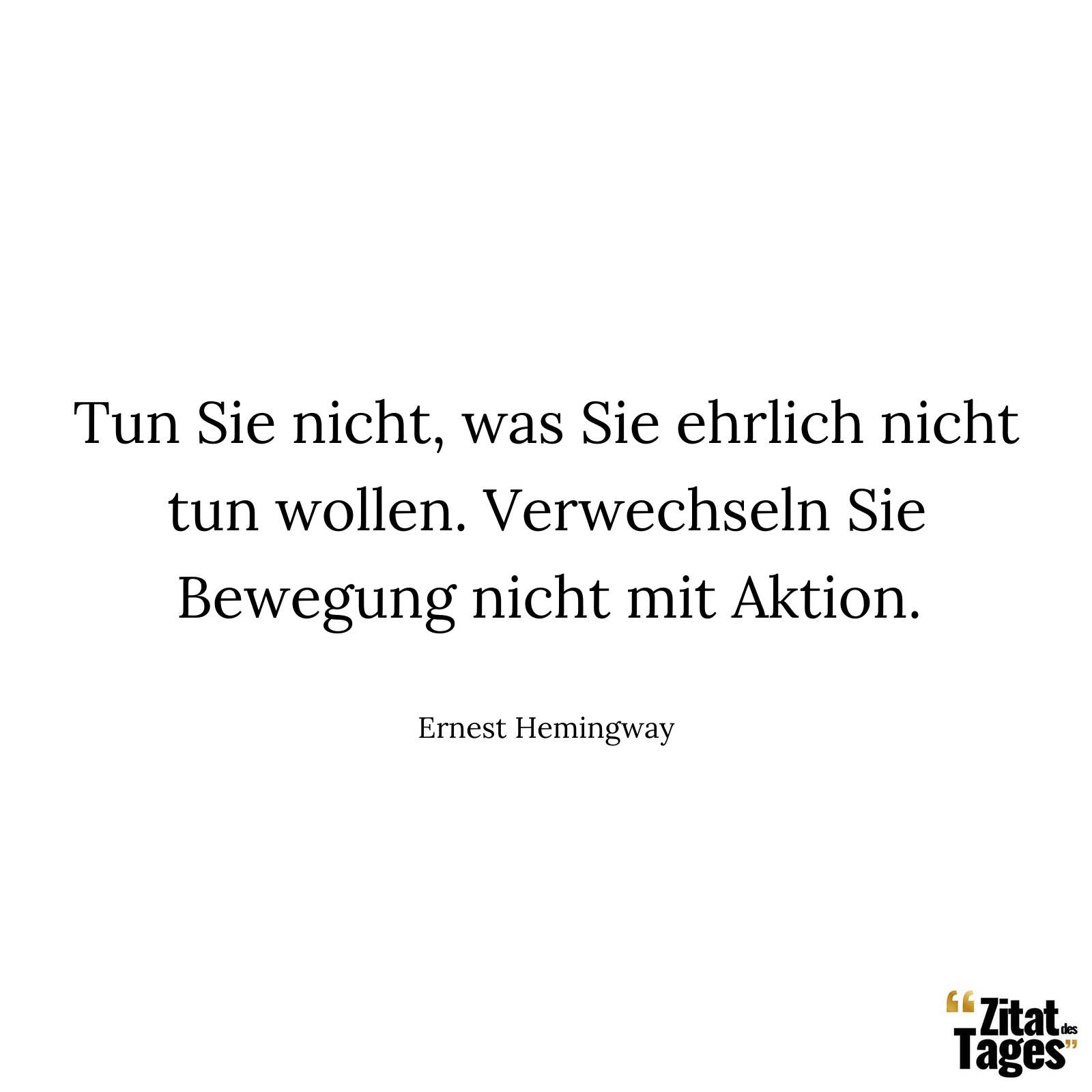 Tun Sie nicht, was Sie ehrlich nicht tun wollen. Verwechseln Sie Bewegung nicht mit Aktion. - Ernest Hemingway