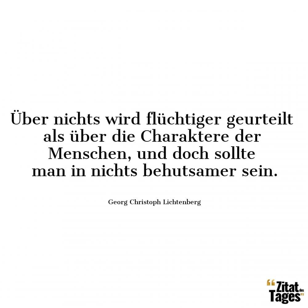 Über nichts wird flüchtiger geurteilt als über die Charaktere der Menschen, und doch sollte man in nichts behutsamer sein. - Georg Christoph Lichtenberg