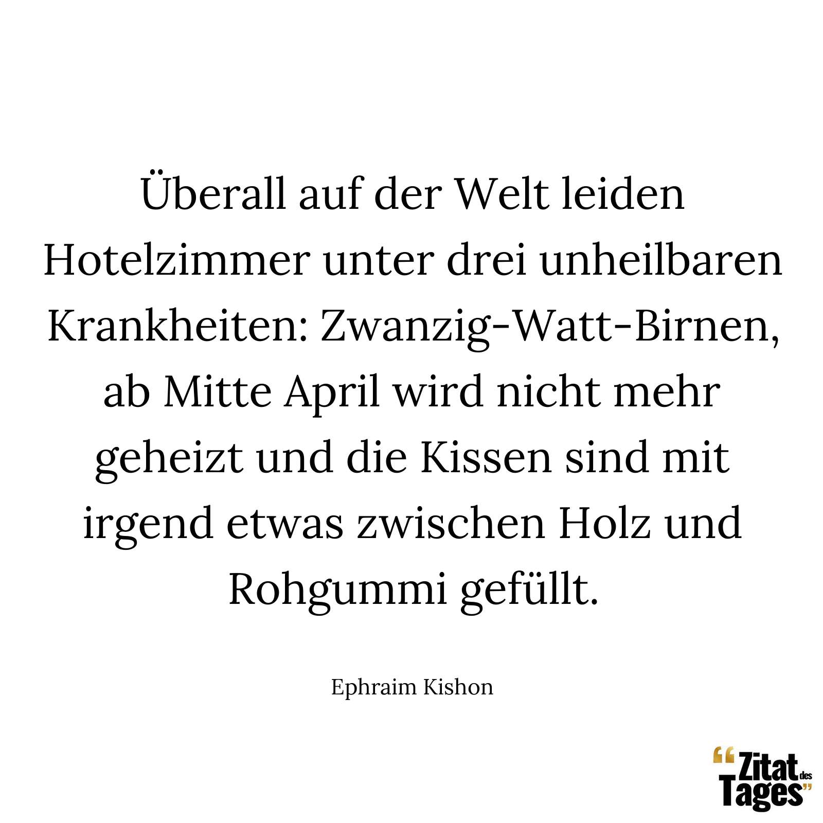 Überall auf der Welt leiden Hotelzimmer unter drei unheilbaren Krankheiten: Zwanzig-Watt-Birnen, ab Mitte April wird nicht mehr geheizt und die Kissen sind mit irgend etwas zwischen Holz und Rohgummi gefüllt. - Ephraim Kishon